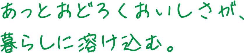 あっとおどろくおいしさが、暮らしに溶け込む。
