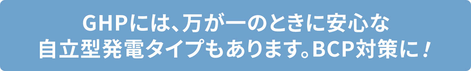 GHPには、万が一のときに安心な自立型発電タイプもあります。BCP対策に!