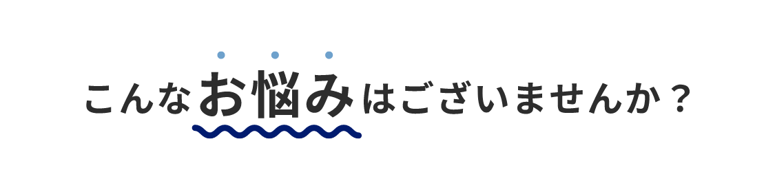 こんなお悩みはございませんか？